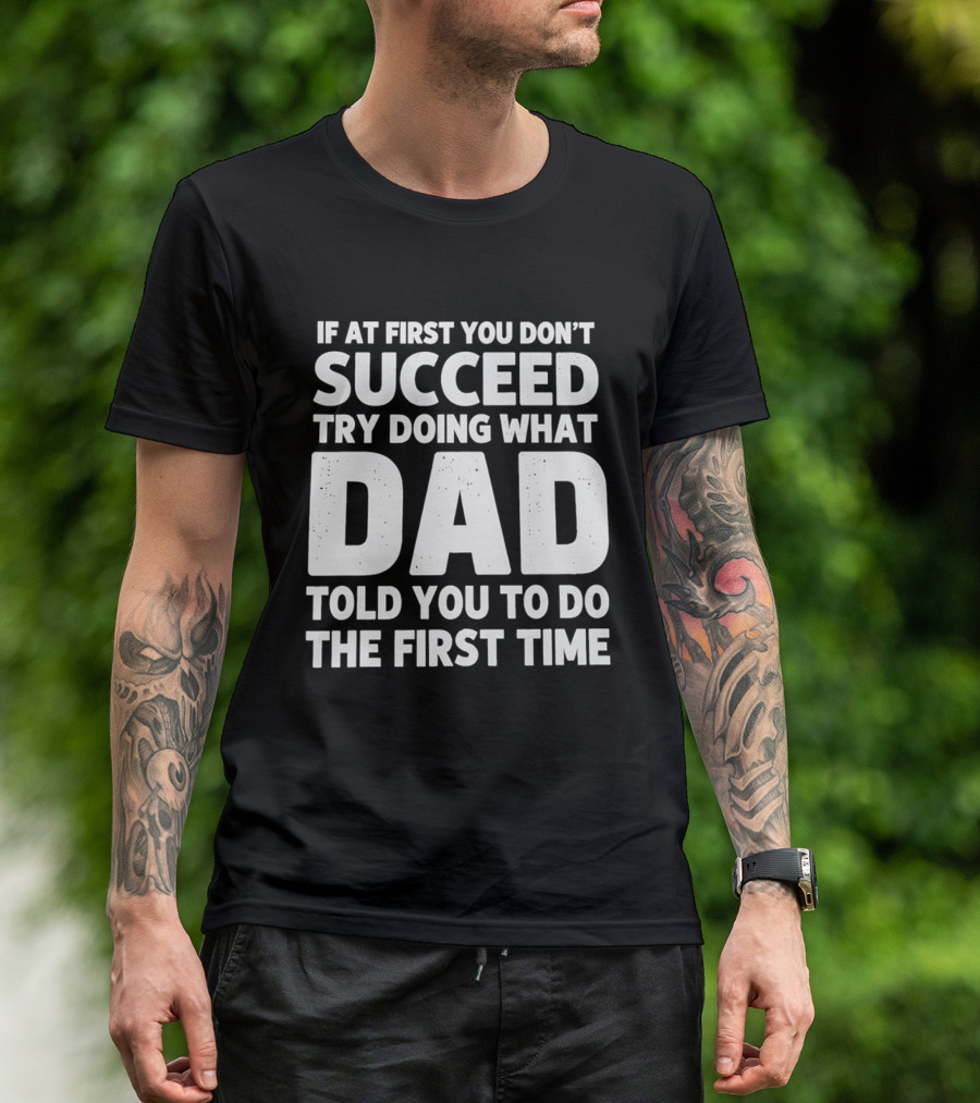 If At First You Don't Succeed Try Doing What Dad Told You To Do The First Time Dad Advice T-Shirt