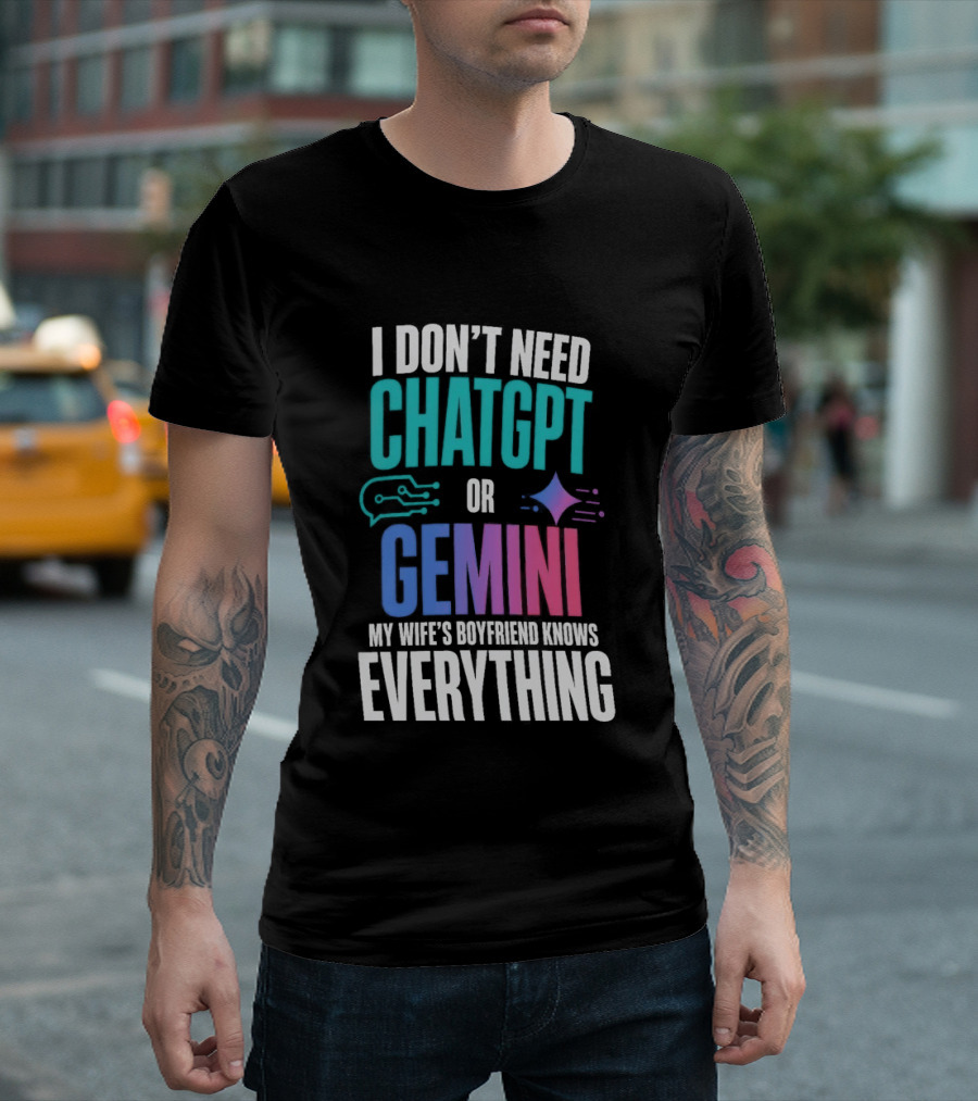 I Don't Need Chatgpt Or Gemini My Wife's Boyfriend Knows Everything T-Shirt