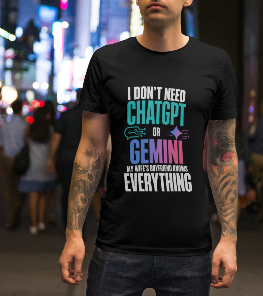 I Don't Need Chatgpt Or Gemini My Wife's Boyfriend Knows Everything T-Shirt