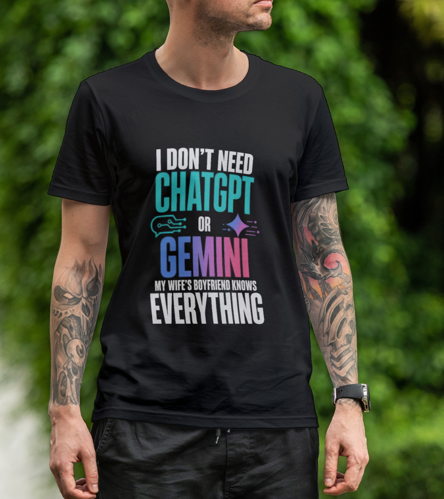 I Don't Need Chatgpt Or Gemini My Wife's Boyfriend Knows Everything T-Shirt