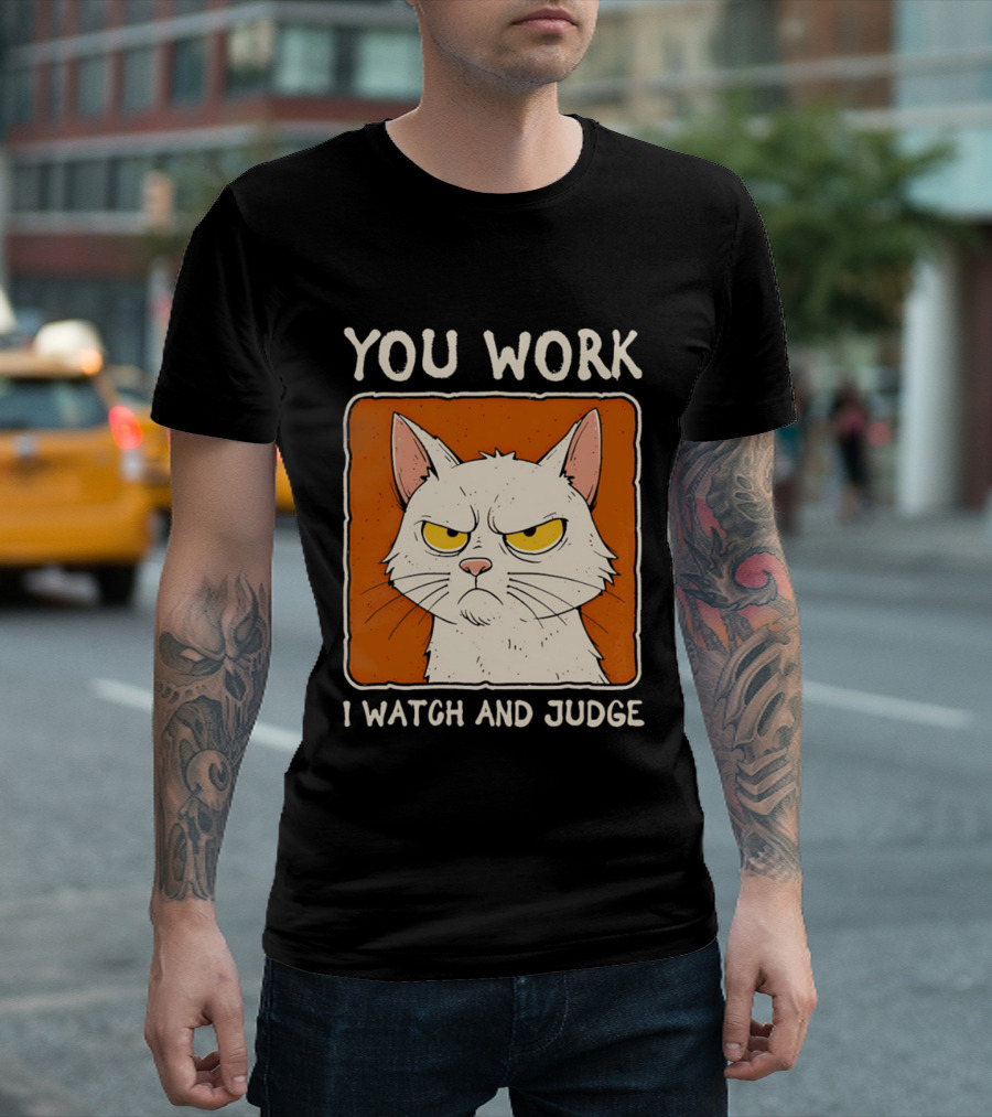 You Work I And Judge Cat Grumpy Attitude T-Shirt