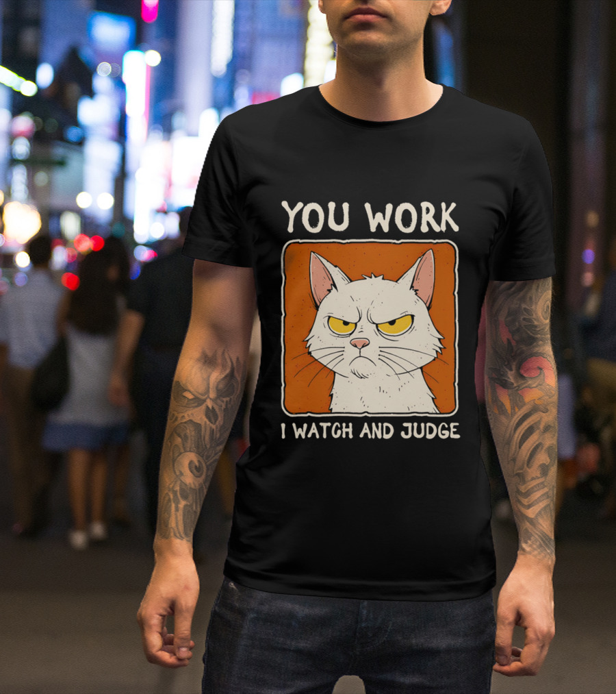 You Work I And Judge Cat Grumpy Attitude T-Shirt