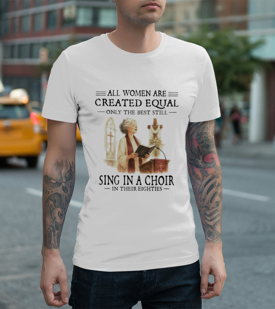 All Women Are Created Equal Only The Best Still Sing In A Choir In Their Eighties T-Shirt