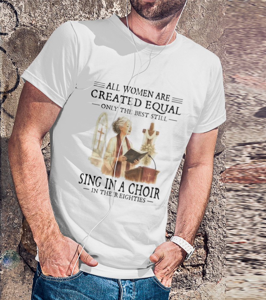 All Women Are Created Equal Only The Best Still Sing In A Choir In Their Eighties T-Shirt
