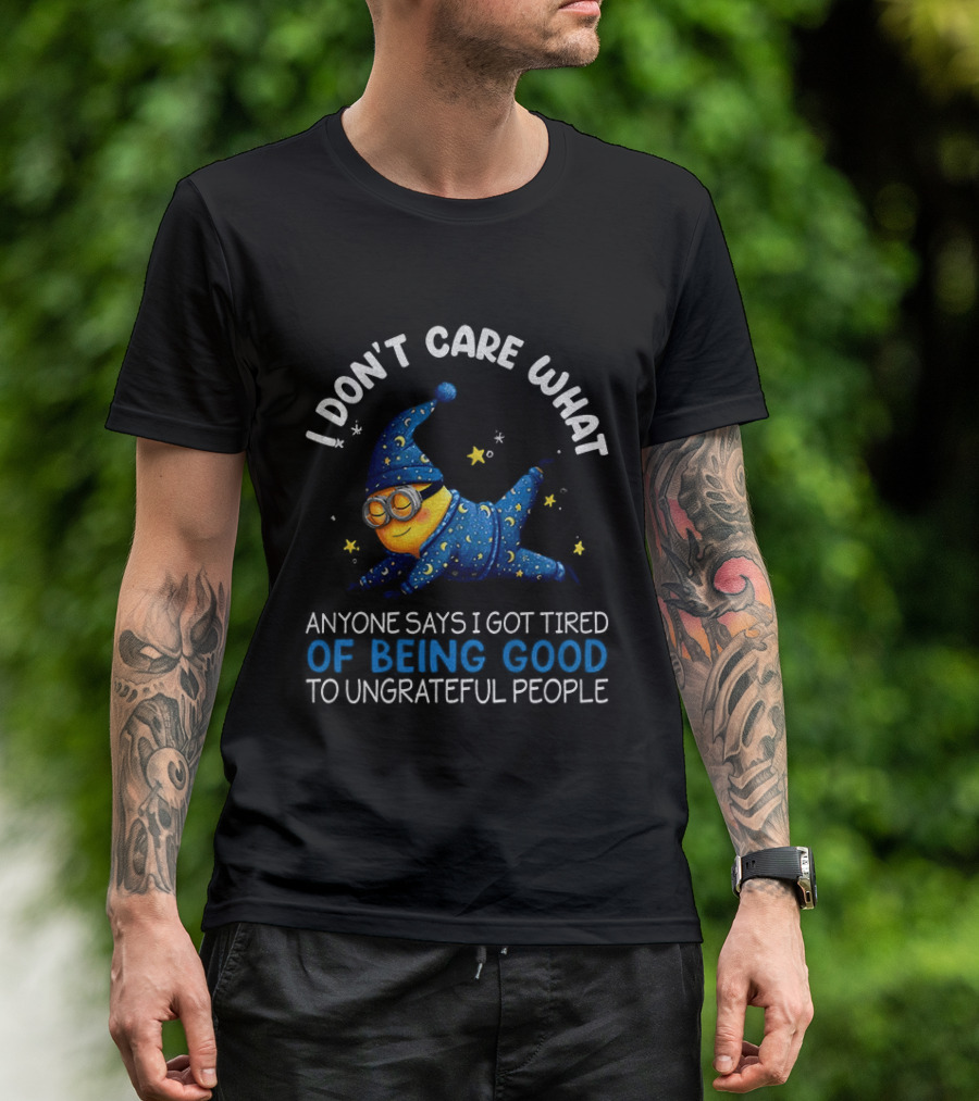 Minion I Don't Care What Anyone Says I Got Tired Of Being Good To Ungrateful People Pajama Starry Night Outfit T-Shirt
