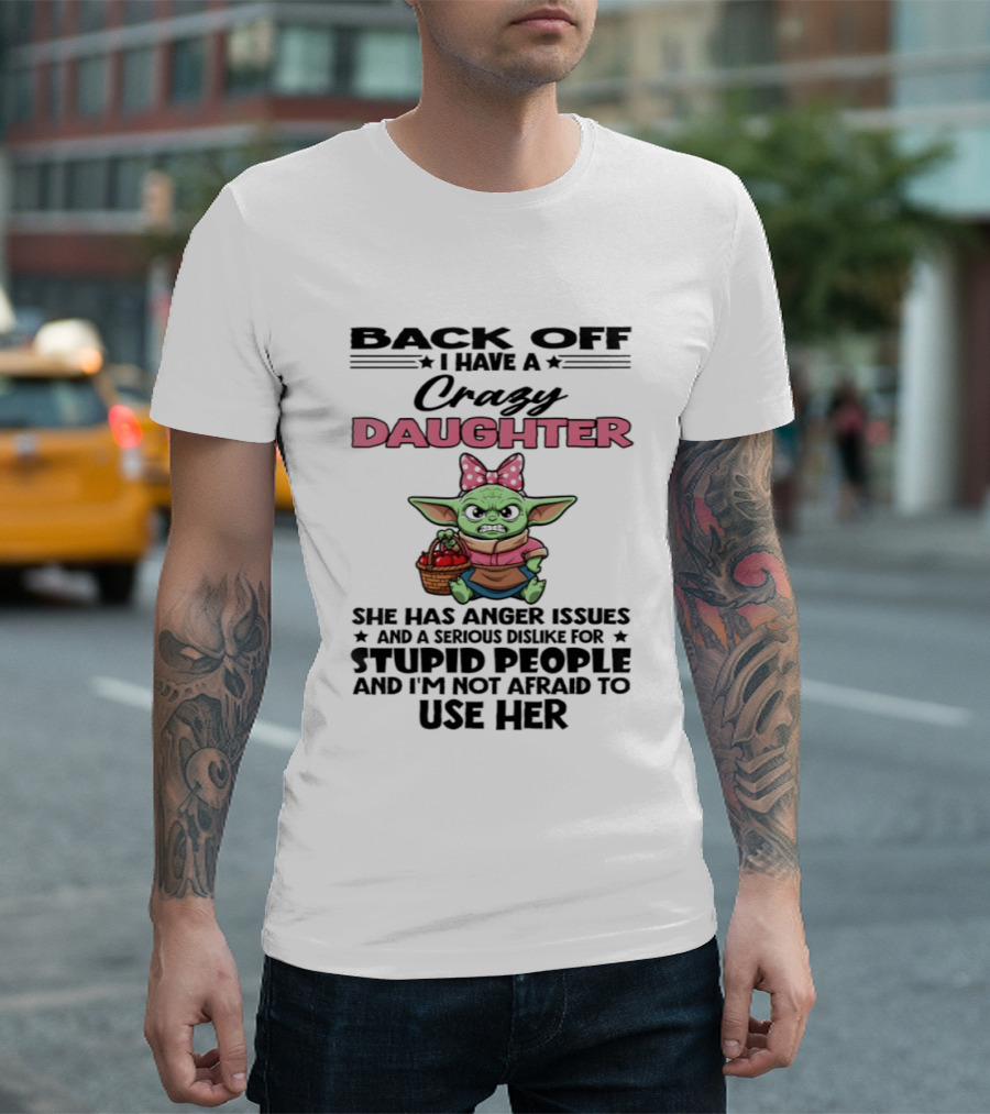Back Off I Have A Crazy Daughter Angry Baby Yoda With Anger Issues Serious Dislike For Stupid People T-Shirt