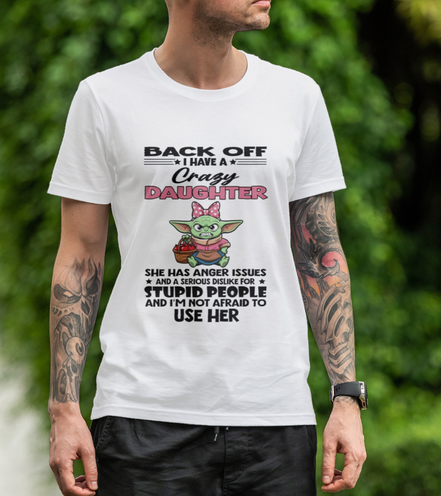 Back Off I Have A Crazy Daughter Angry Baby Yoda With Anger Issues Serious Dislike For Stupid People T-Shirt