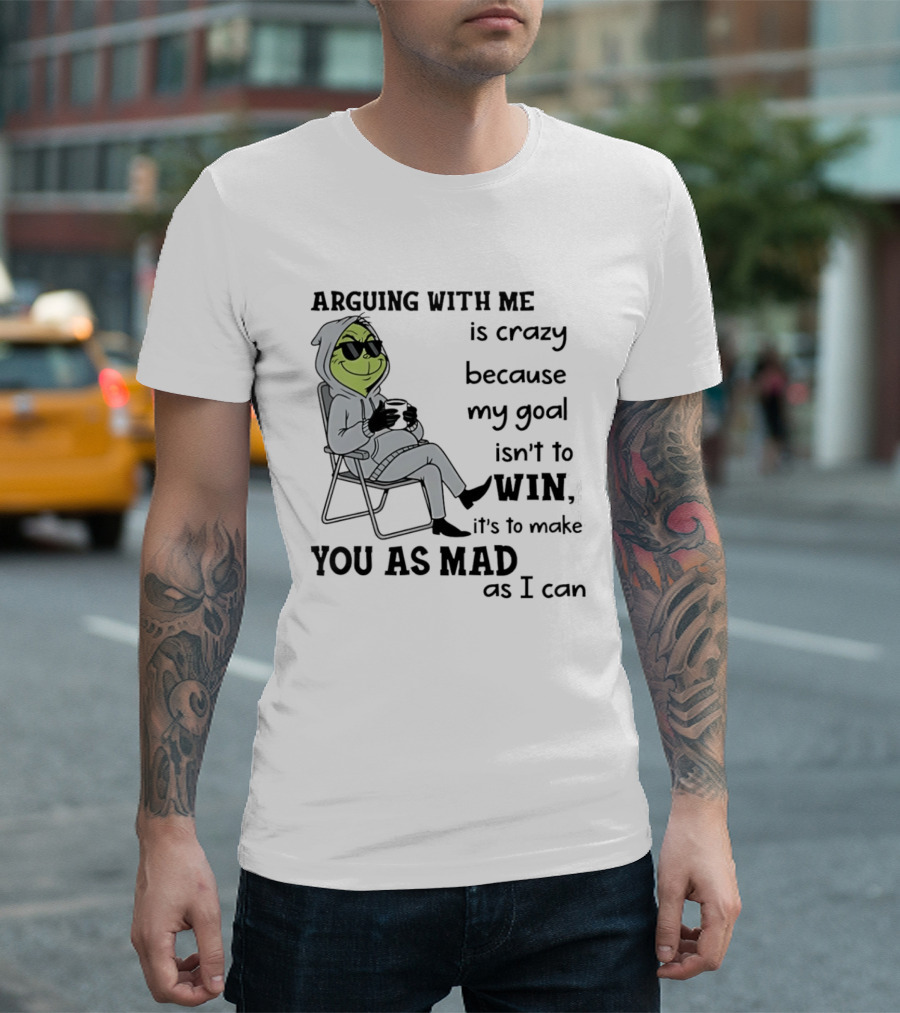 Grinch Arguing With Me Is Crazy Because My Goal Isn't To Win It's To Make You As Mad As I Can T-Shirt