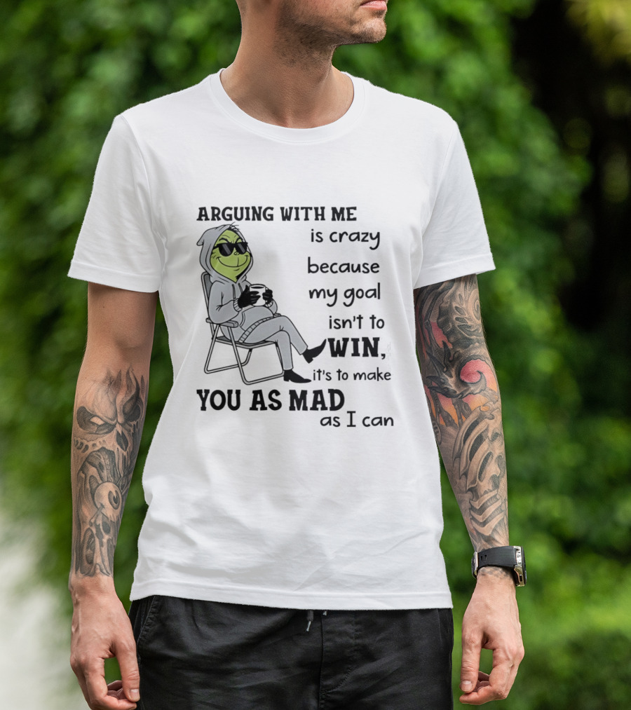 Grinch Arguing With Me Is Crazy Because My Goal Isn't To Win It's To Make You As Mad As I Can T-Shirt