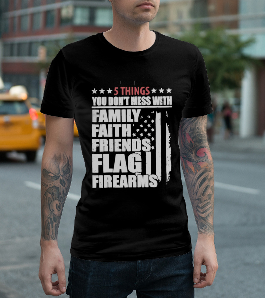 5 Things You Don't Mess With Family Faith Friends Flag Firearms Stars Stripes Patriotic T-Shirt