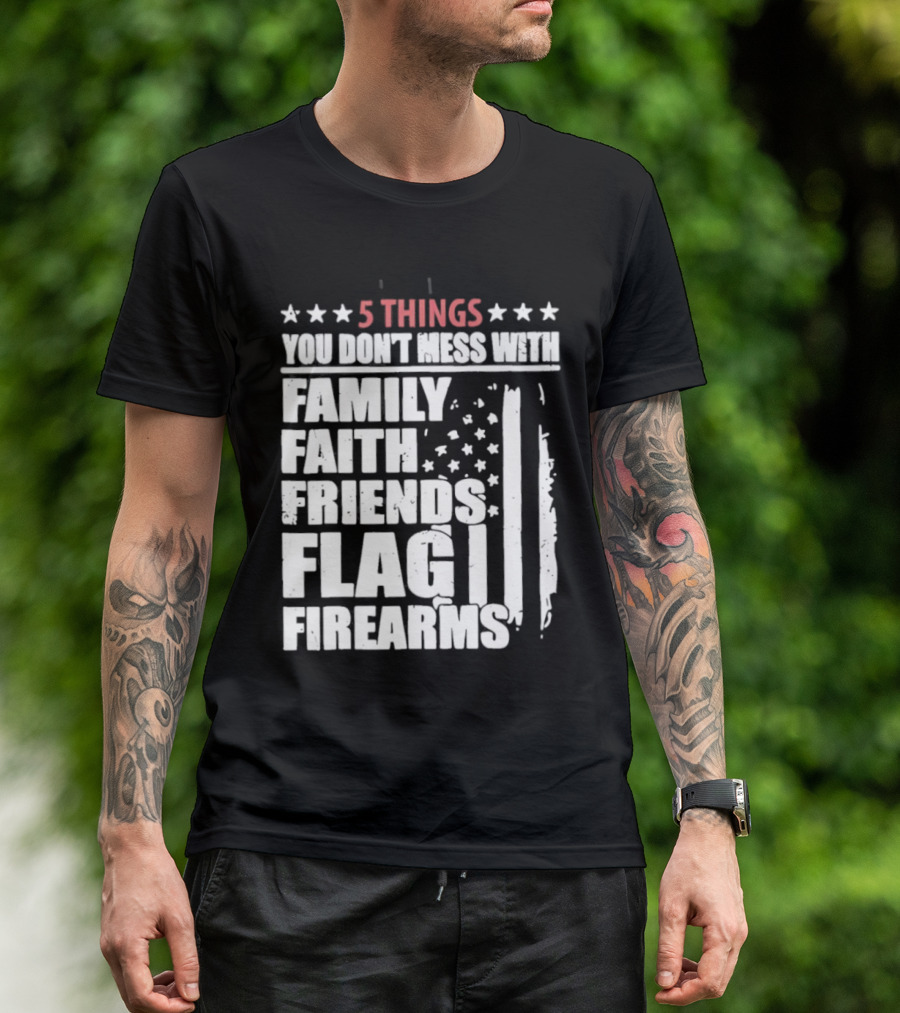 5 Things You Don't Mess With Family Faith Friends Flag Firearms Stars Stripes Patriotic T-Shirt