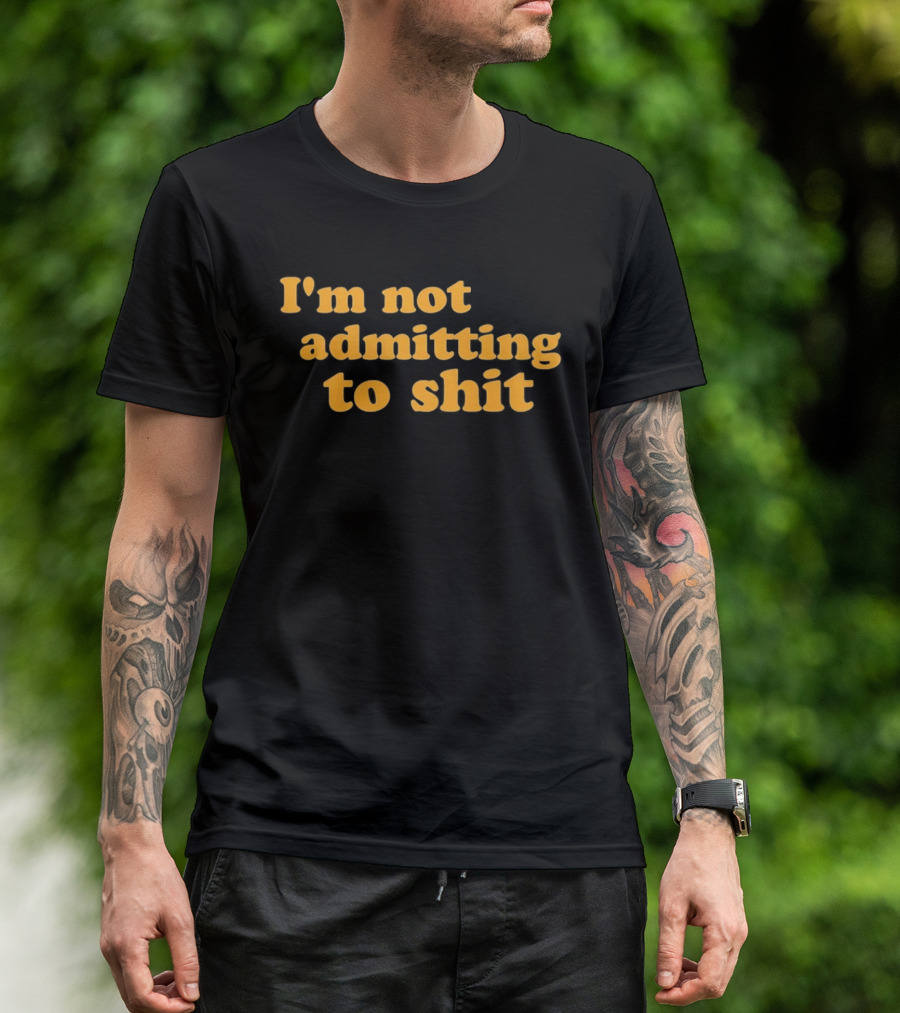 I'm Not Admitting To Shit T-Shirt