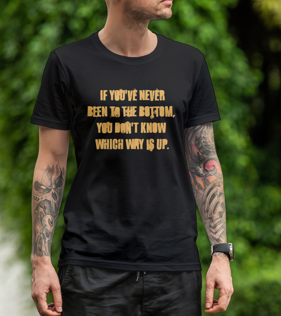 If You've Never Been To The Bottom You Don't Know Which Way Is Up T-Shirt