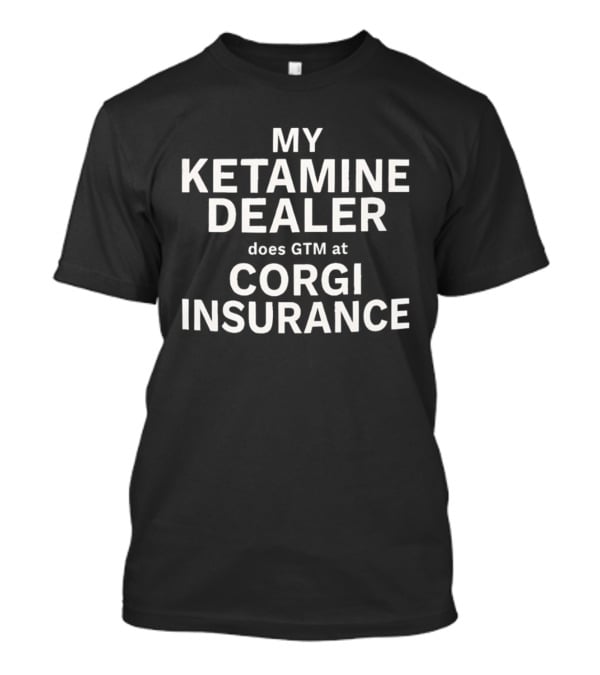 My Ketamine Dealer Does GTM At Corgi Insurance T-Shirt