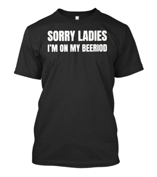 Sorry Ladies I'm On My Beeriod T-Shirt