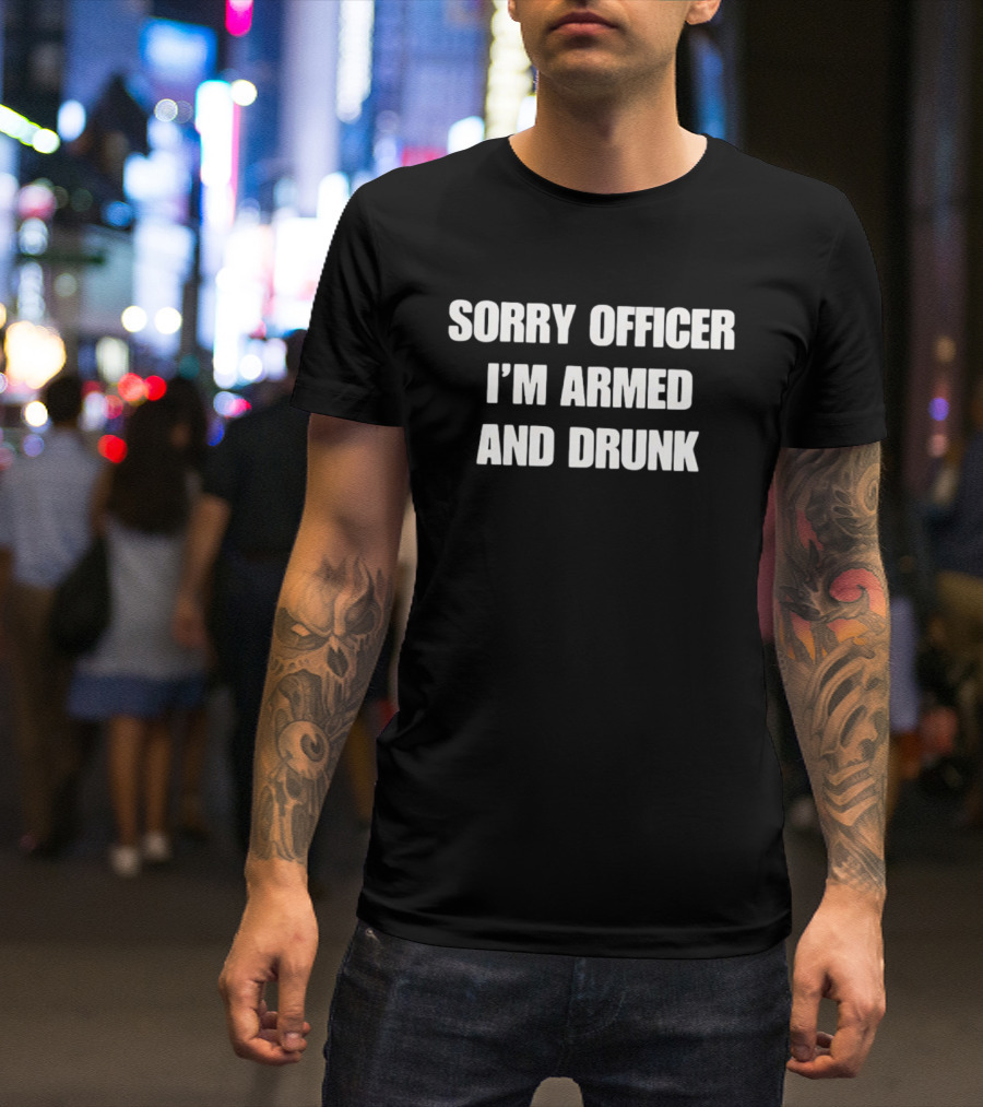 Sorry Officer I'm Armed And Drunk T-Shirt