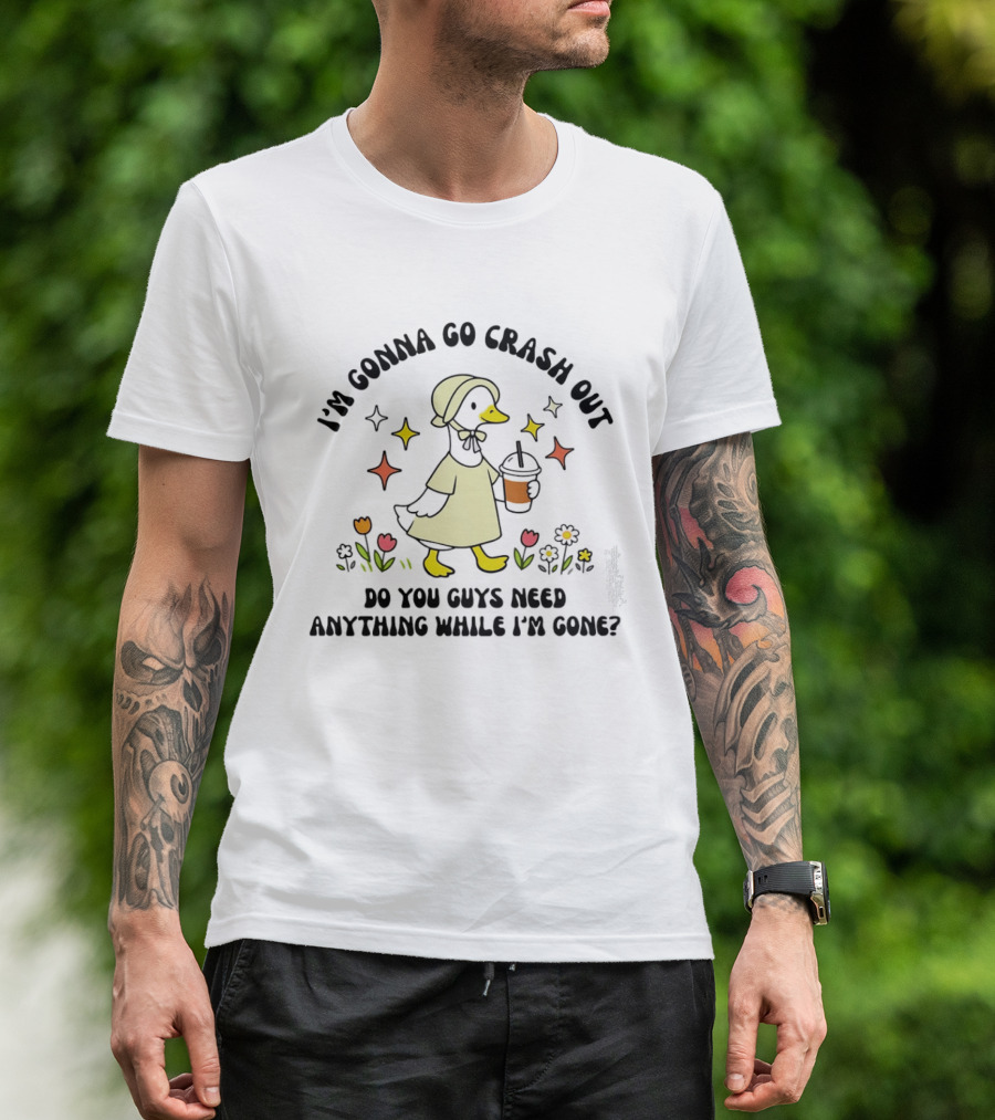 I'm Gonna Go Crash Out Do You Guys Need Anything While I'm Gone Duck With Flowers And Drink T-Shirt