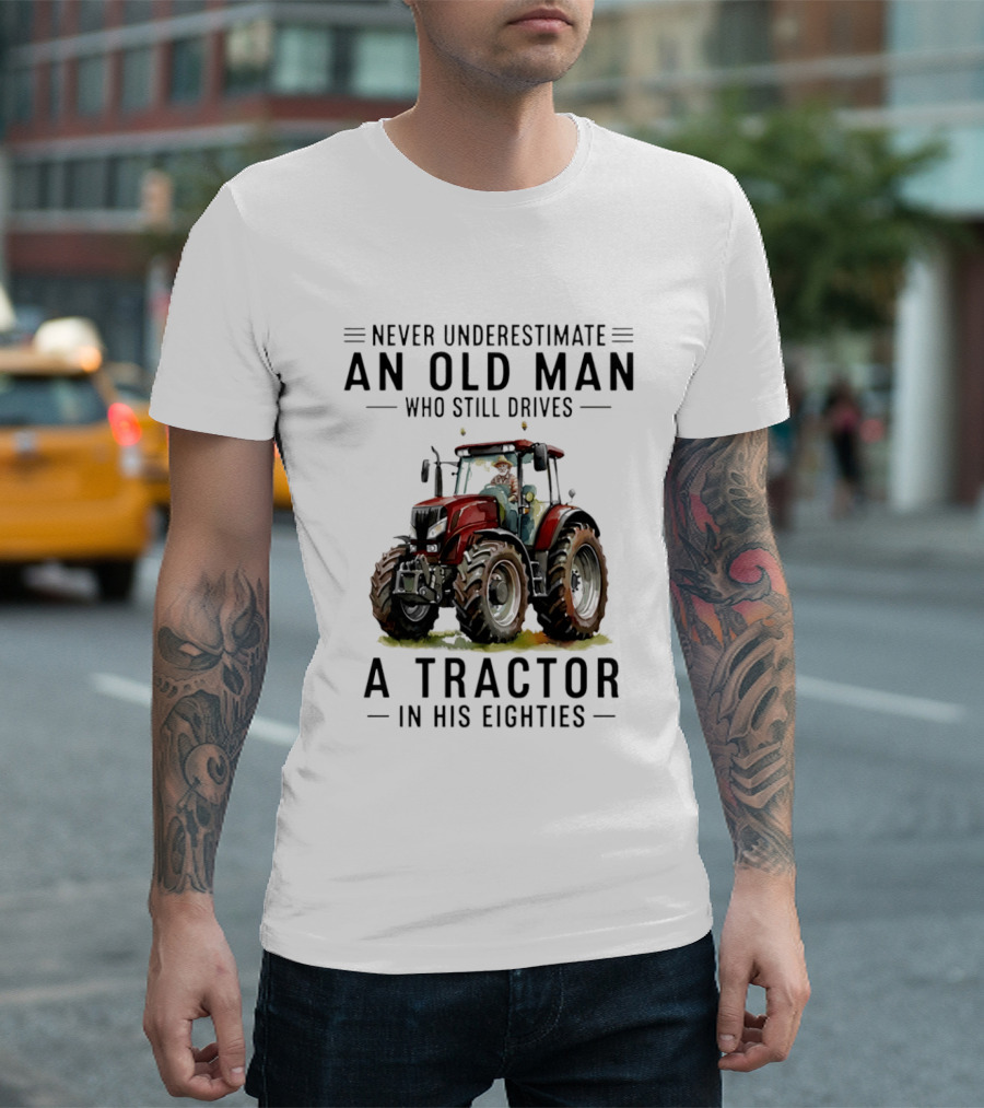 Never Underestimate An Old Man Who Still Drives A Tractor In His Eighties T-Shirt