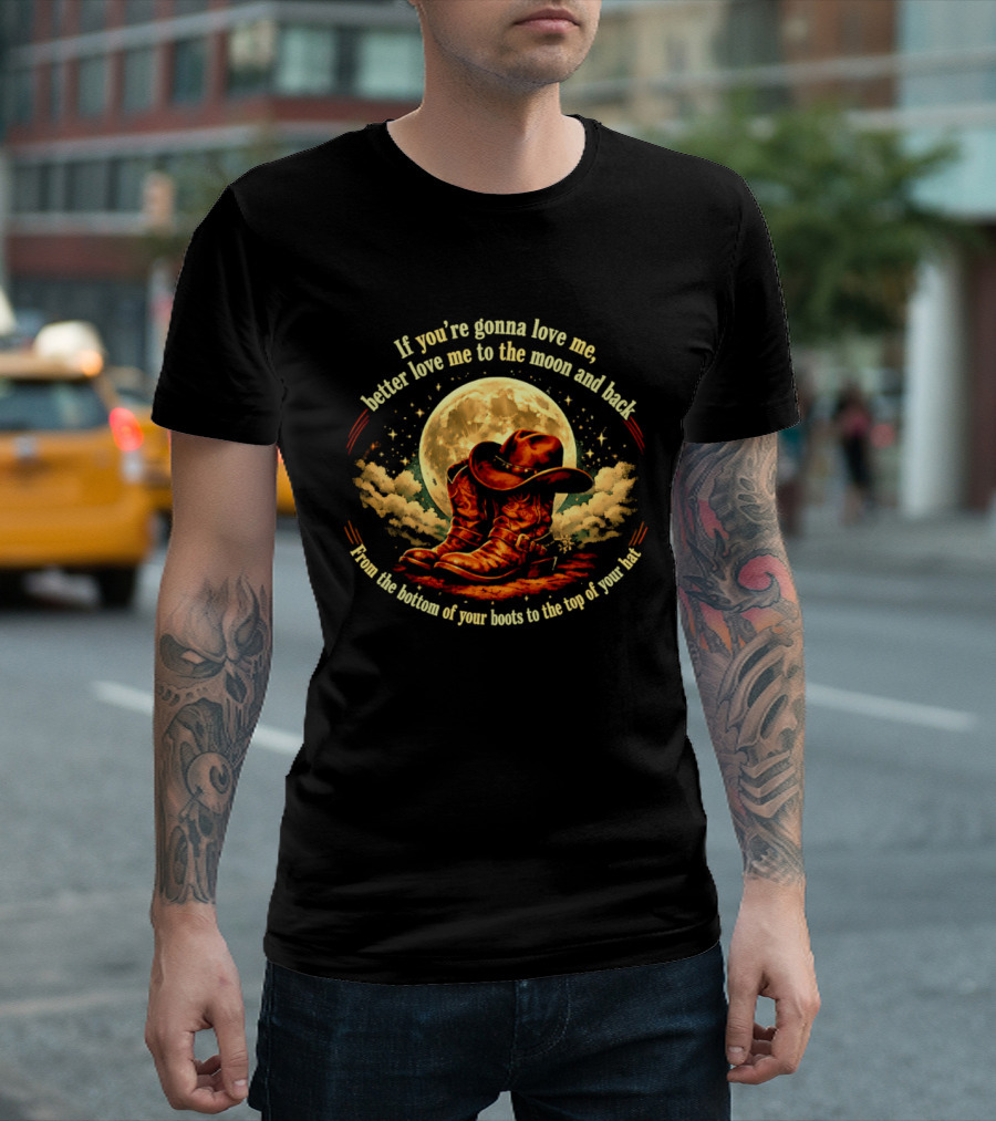 If You're Gonna Love Me Better Love Me To The Moon And Back From The Bottom Of Your Boots To The Top Of Your Hat T-Shirt