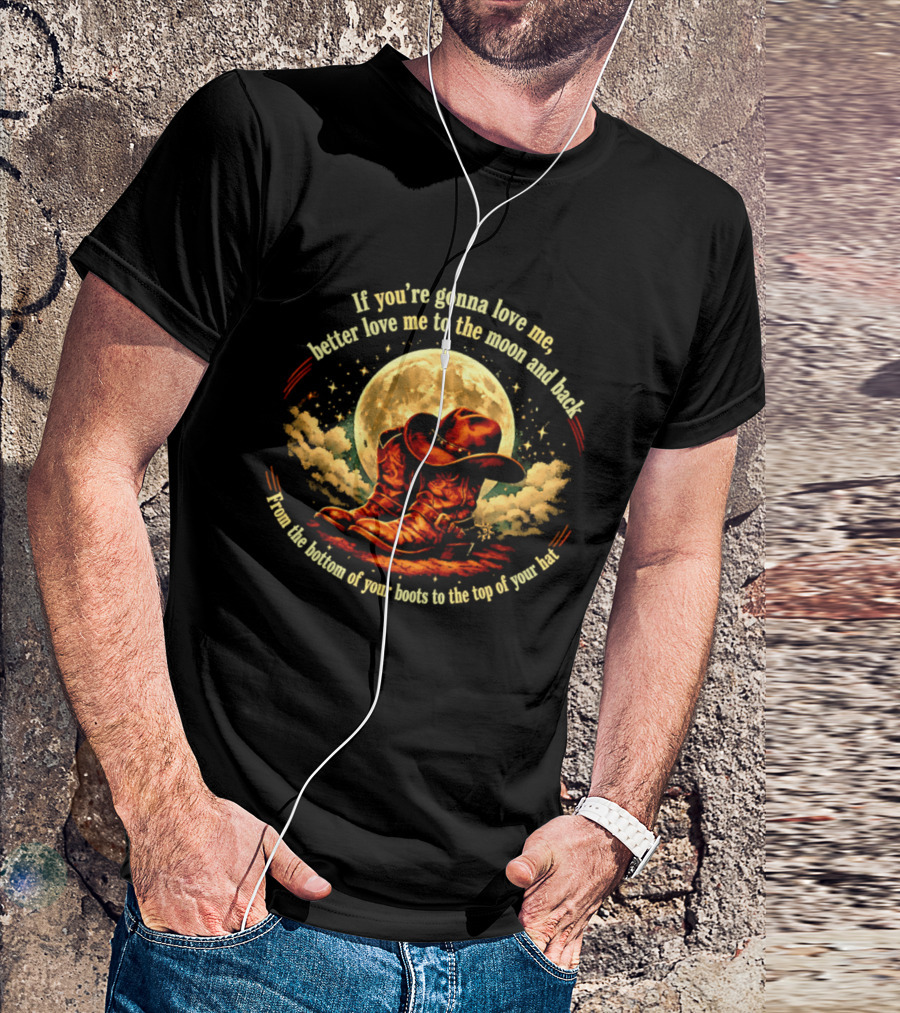 If You're Gonna Love Me Better Love Me To The Moon And Back From The Bottom Of Your Boots To The Top Of Your Hat T-Shirt