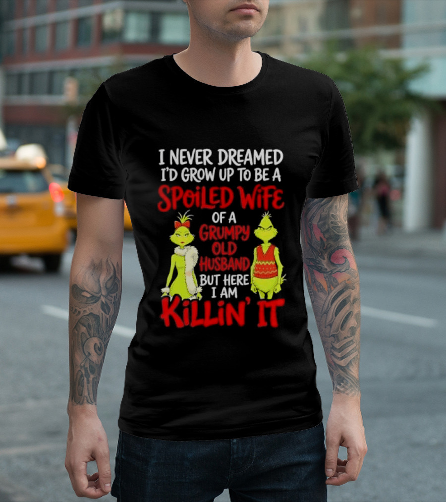 I Never Dreamed I'd Grow Up To Be A Spoiled Wife Of A Grumpy Old Husband But Here I Am Killin' It Grinch T-Shirt