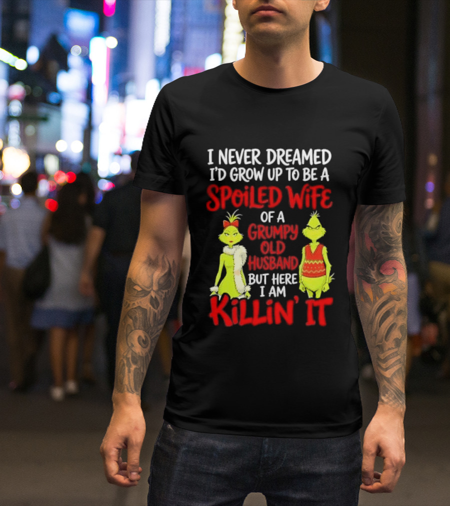 I Never Dreamed I'd Grow Up To Be A Spoiled Wife Of A Grumpy Old Husband But Here I Am Killin' It Grinch T-Shirt