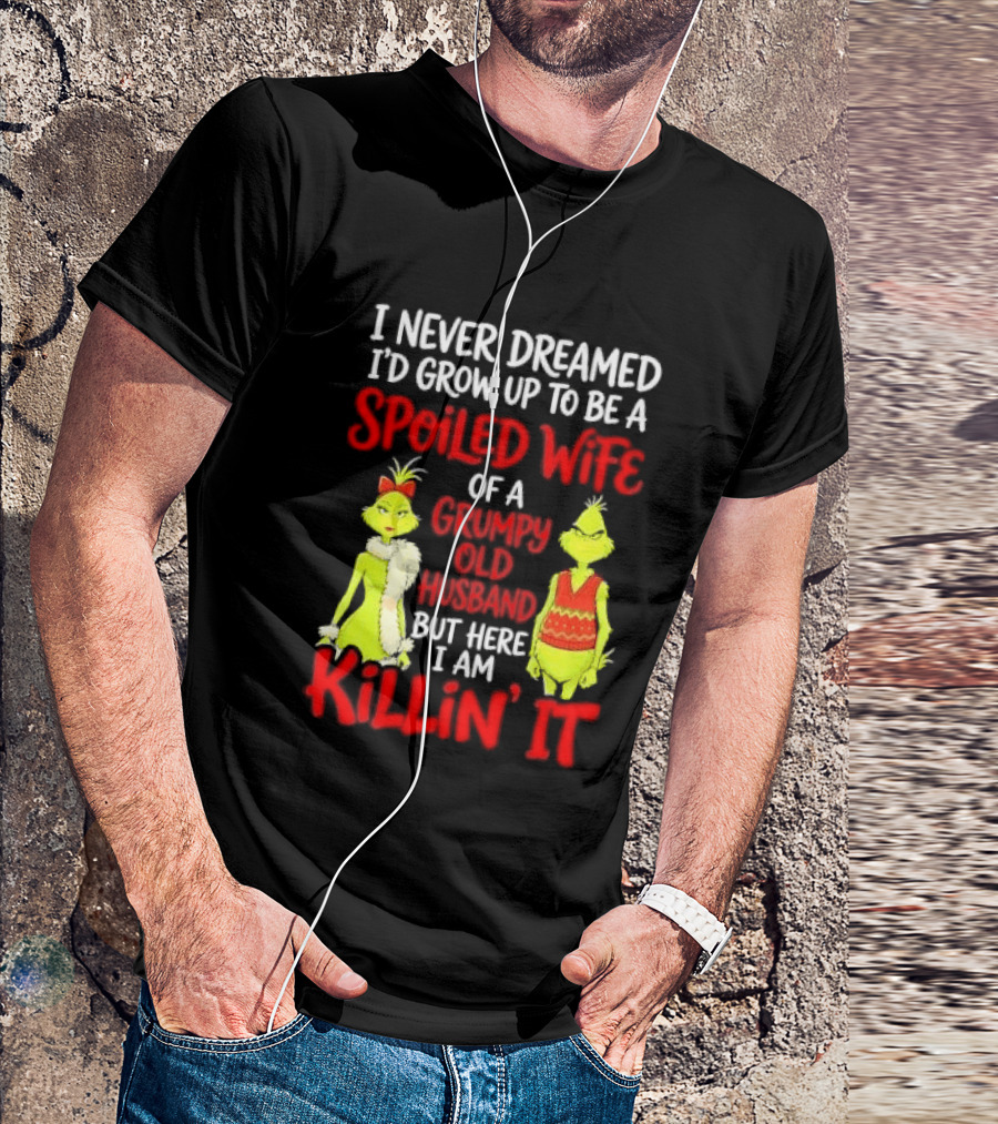 I Never Dreamed I'd Grow Up To Be A Spoiled Wife Of A Grumpy Old Husband But Here I Am Killin' It Grinch T-Shirt