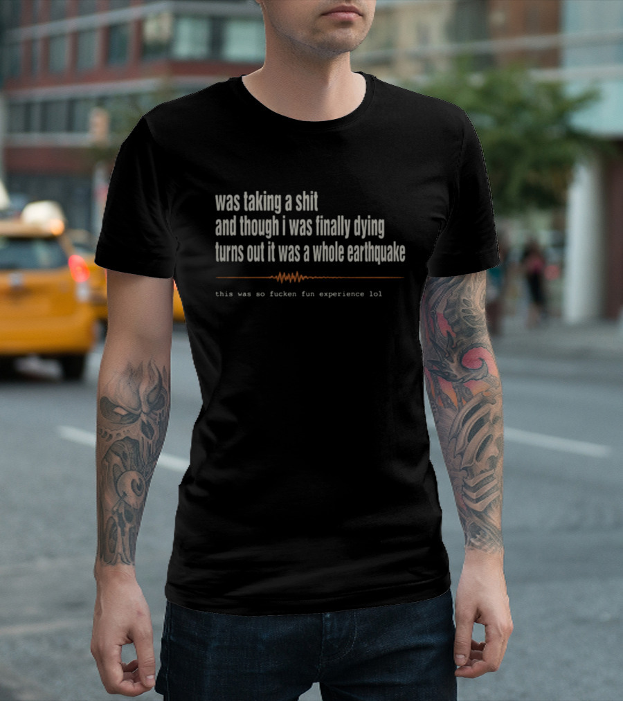 Was Taking A Shit Thought I Was Dying Turns Out It Was A Whole Earthquake Experience LOL T-Shirt