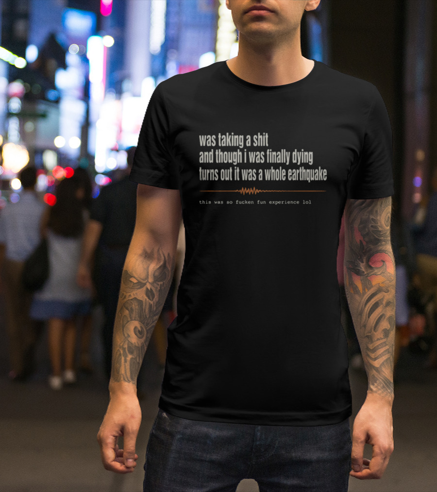 Was Taking A Shit Thought I Was Dying Turns Out It Was A Whole Earthquake Experience LOL T-Shirt