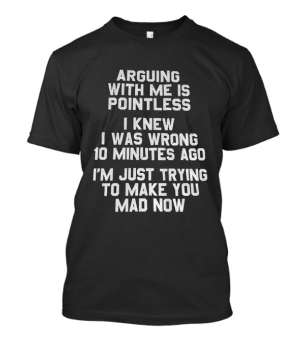 Arguing With Me Is Pointless I Knew I Was Wrong 10 Minutes Ago I'm Just Trying To Make You Mad Now T-Shirt