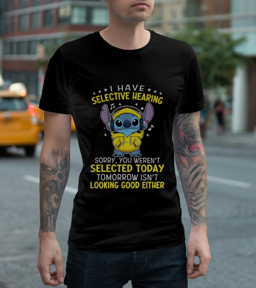 I Have Selective Hearing Stitch Sorry You Weren't Selected Today Tomorrow Isn't Looking Good Either T-Shirt