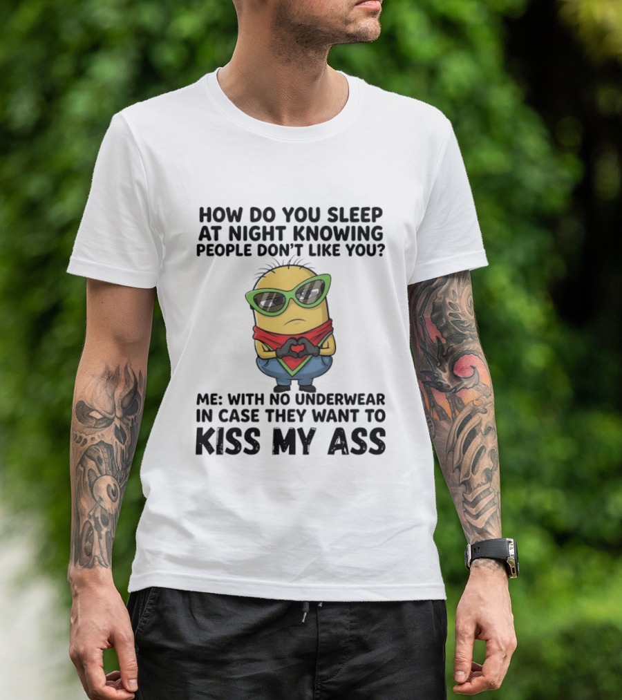 Minion How Do You Sleep At Night Knowing People Don't Like You Me With No Underwear In Case They Want To Kiss My Ass T-Shirt