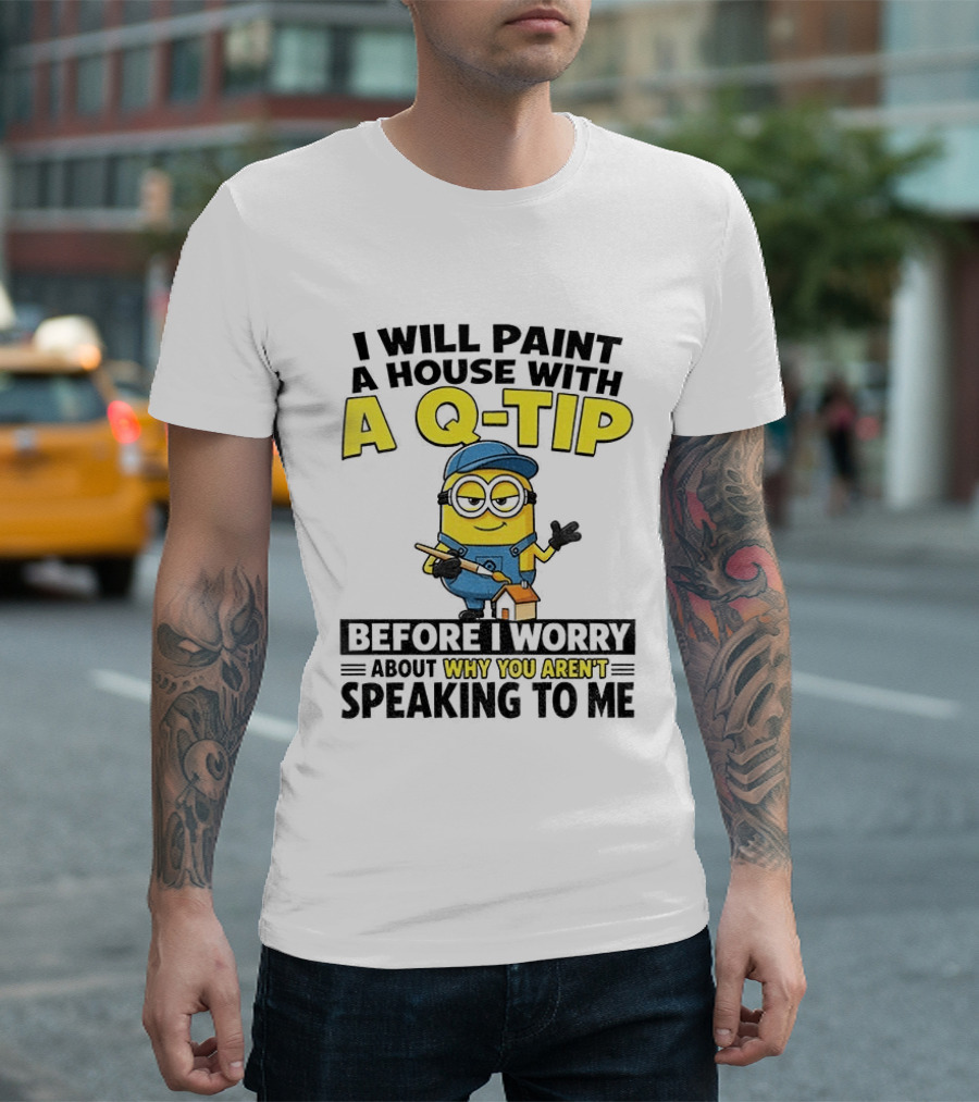 Minion I Will Paint A House With A Q Tip Before I Worry Why You Aren't Speaking To Me T-Shirt