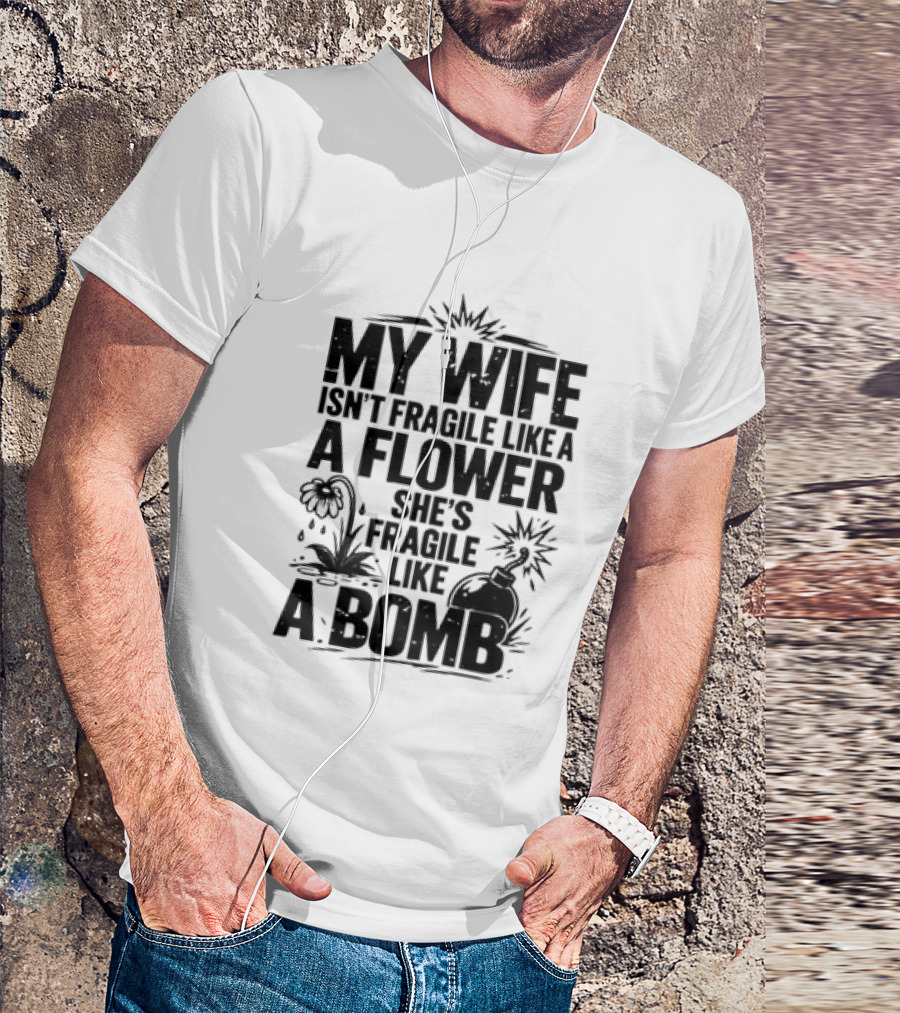 My Wife Isn't Fragile Like A Flower She's Fragile Like A Bomb T-Shirt