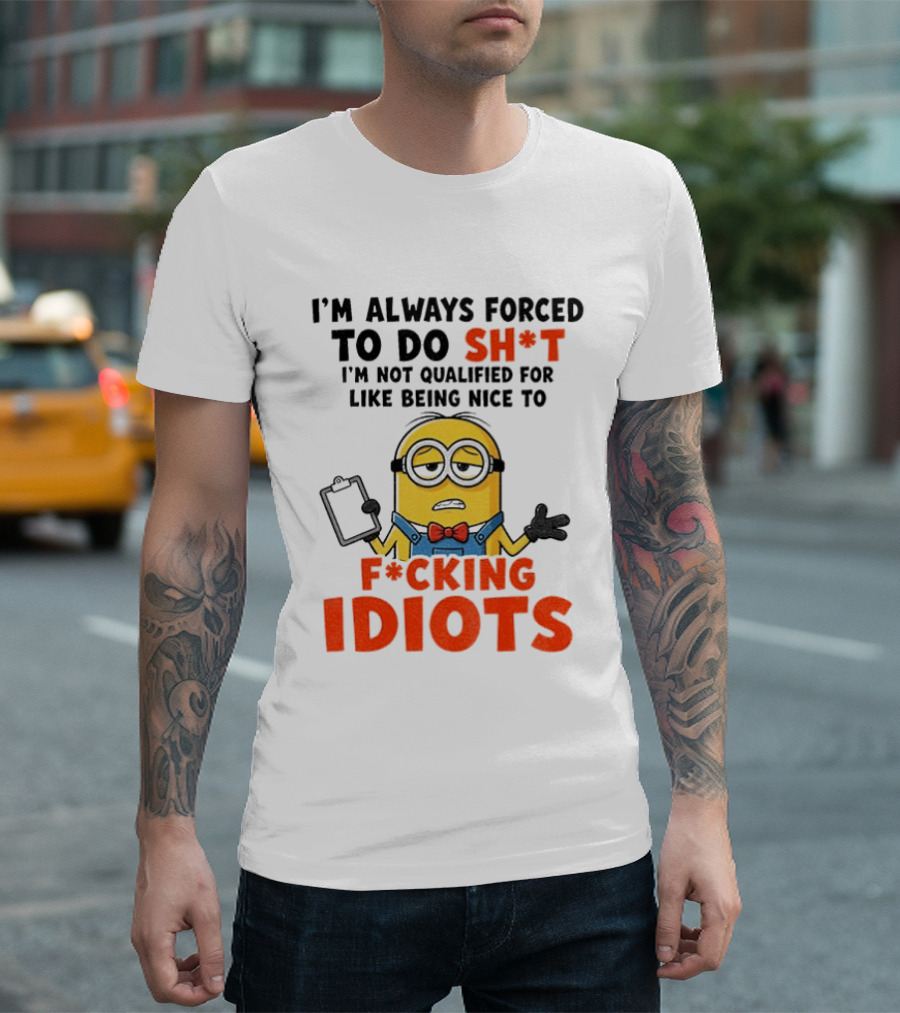 I'm Always Forced To Do Sh*t I'm Not Qualified For Like Being Nice To F*cking Idiots T-Shirt