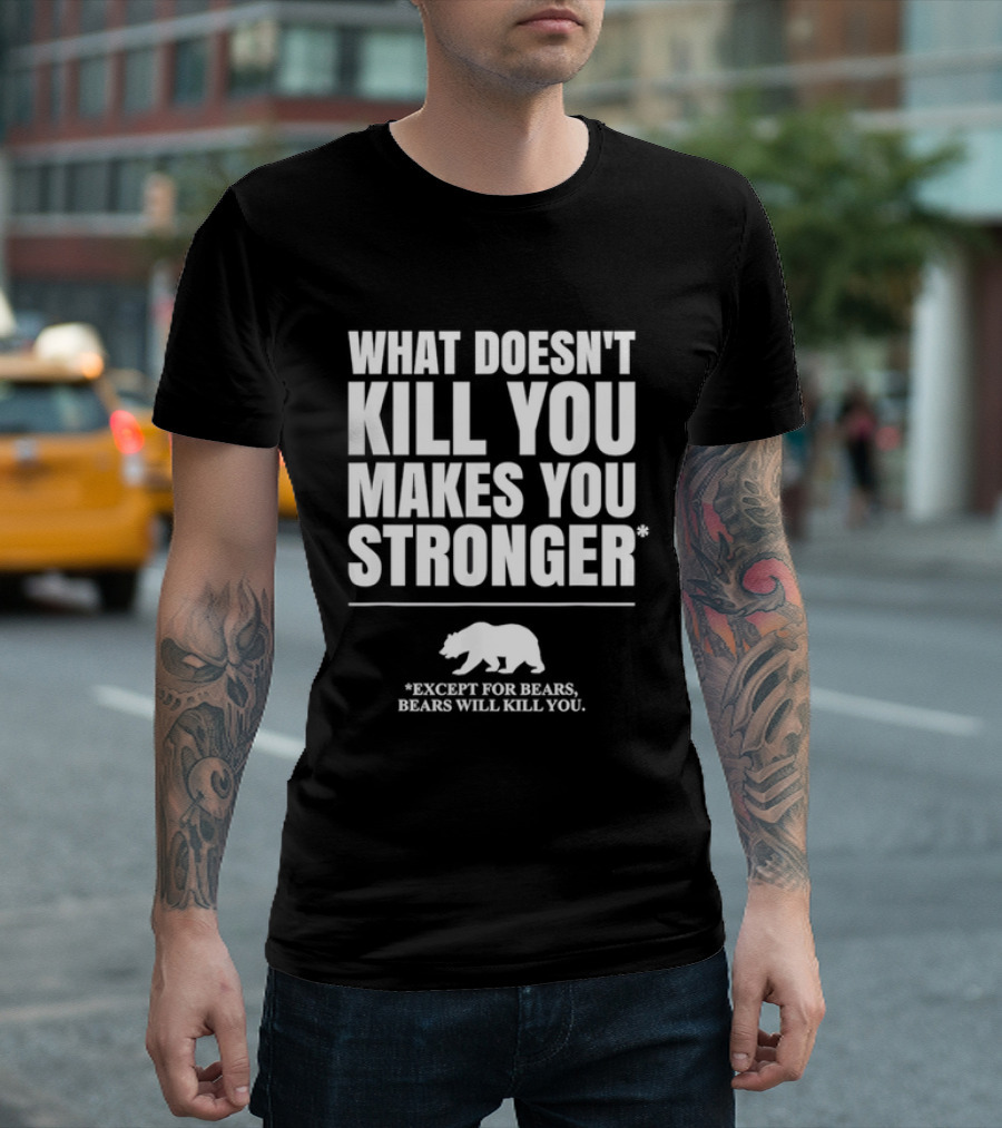 What Doesnt Kill You Makes You Stronger Except For Bears Will Kill You Bear T-Shirt