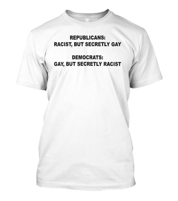 Republicans Racist But Secretly Gay Democrats Gay But Secretly Racist T-Shirt