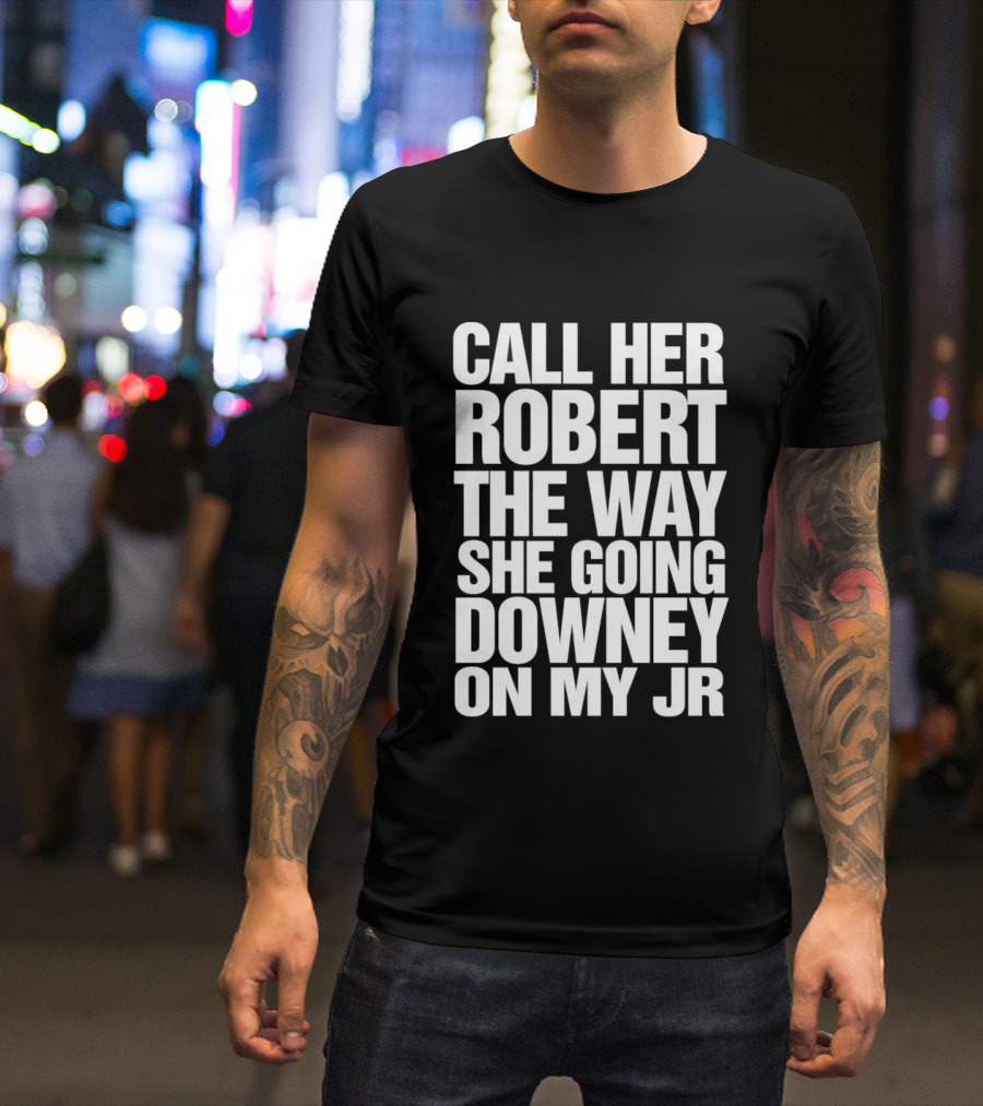 Call Her Robert The Way She Going Downey On My JR T-Shirt