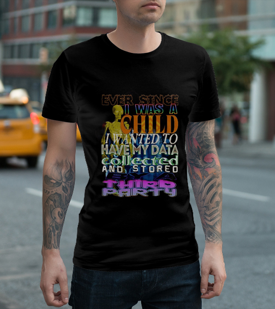 Ever Since I Was A Child I Wanted To Have My Data Collected And Stored By A Third Party T-Shirt