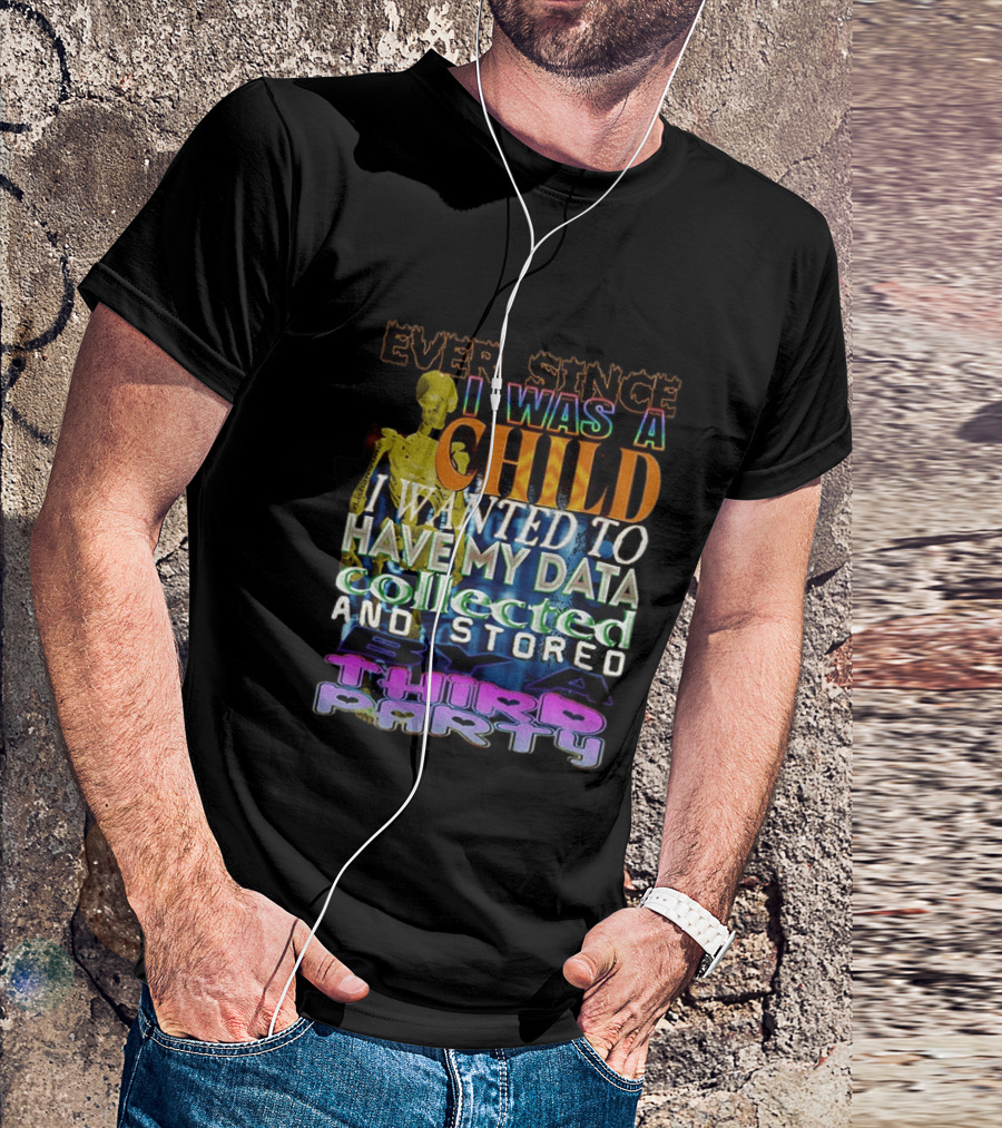 Ever Since I Was A Child I Wanted To Have My Data Collected And Stored By A Third Party T-Shirt