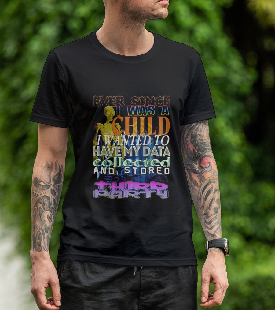 Ever Since I Was A Child I Wanted To Have My Data Collected And Stored By A Third Party T-Shirt