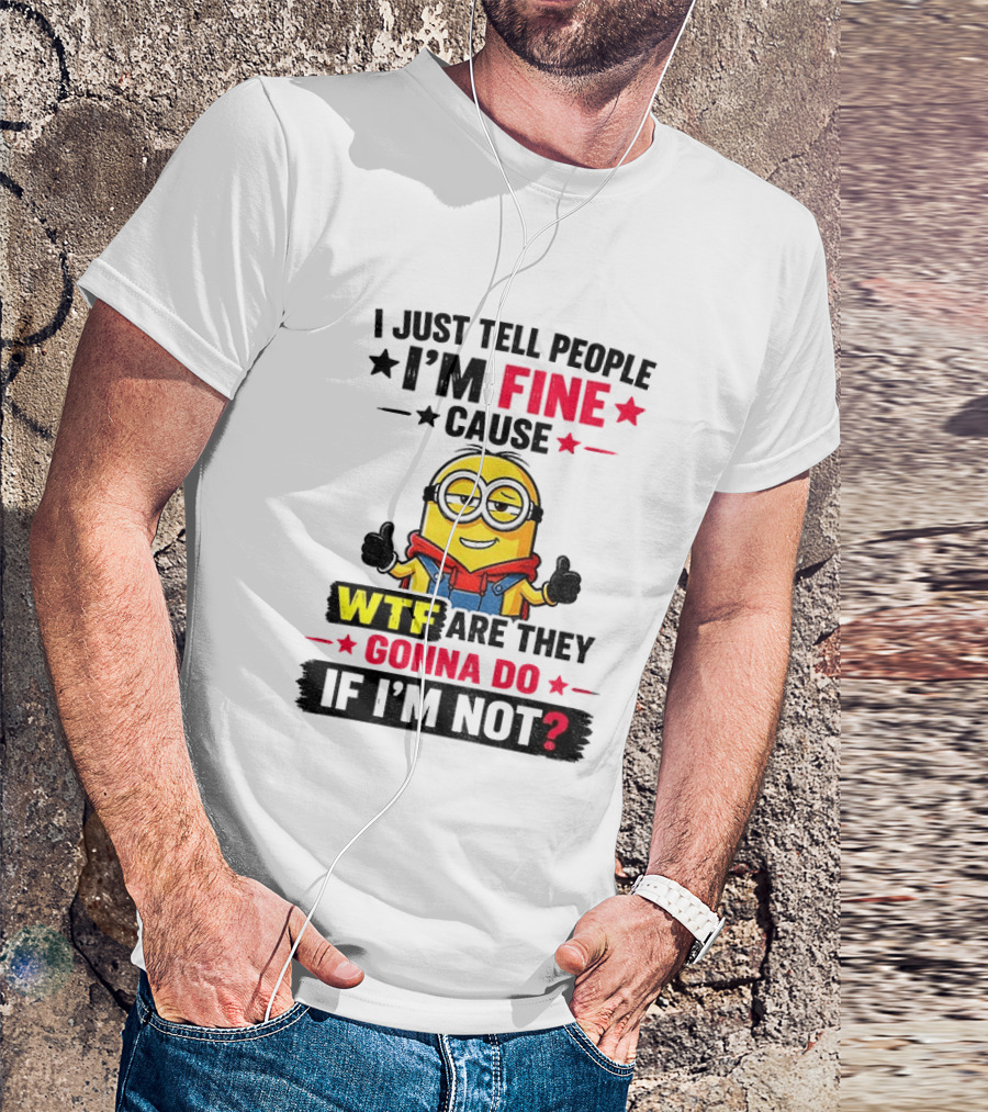 Minion I'm Fine Cause WTF Are They Gonna Do If I'm Not T-Shirt
