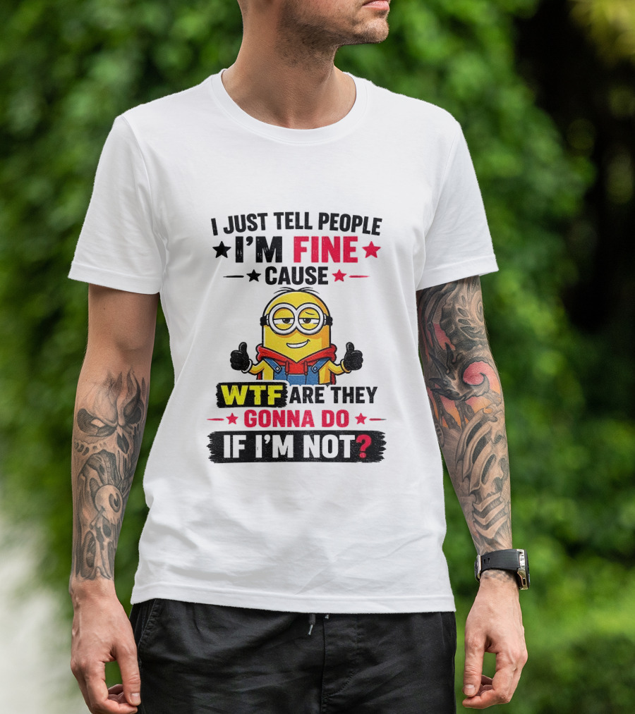 Minion I'm Fine Cause WTF Are They Gonna Do If I'm Not T-Shirt