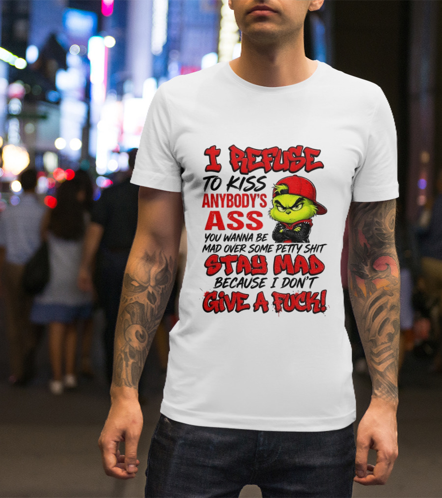 Grinch I Refuse To Kiss Anybody's Ass Stay Mad Because I Don't Give A Fuck T-Shirt