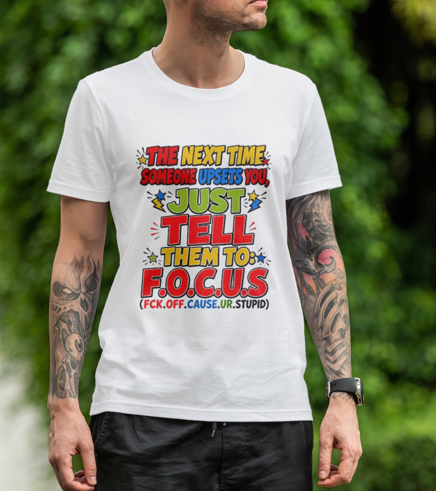 The Next Time Someone Upsets You Just Tell Them To F.O.C.U.S. (F*ck Off Cause Ur Stupid) T-Shirt