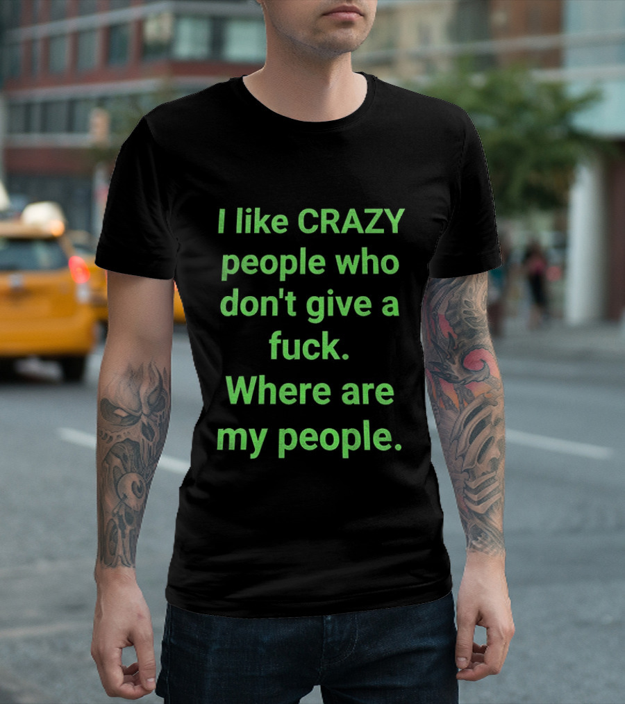 I Like Crazy People Who Don't Give A Fuck Where Are My People T-Shirt
