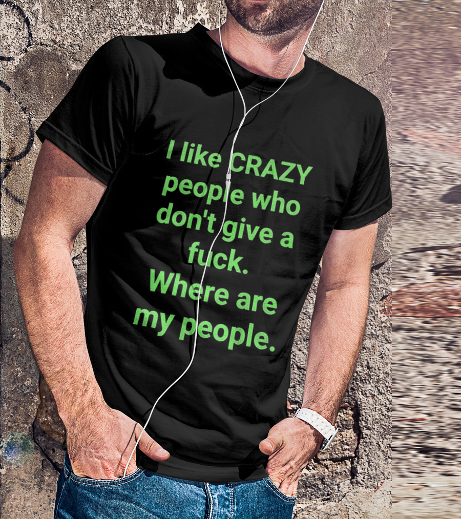 I Like Crazy People Who Don't Give A Fuck Where Are My People T-Shirt