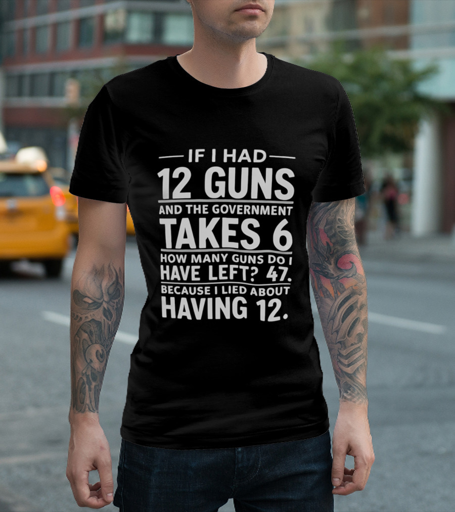 If I Had 12 Guns And The Government Takes 6 How Many Guns Do I Have Left 47 Because I Lied About Having 12 T-Shirt