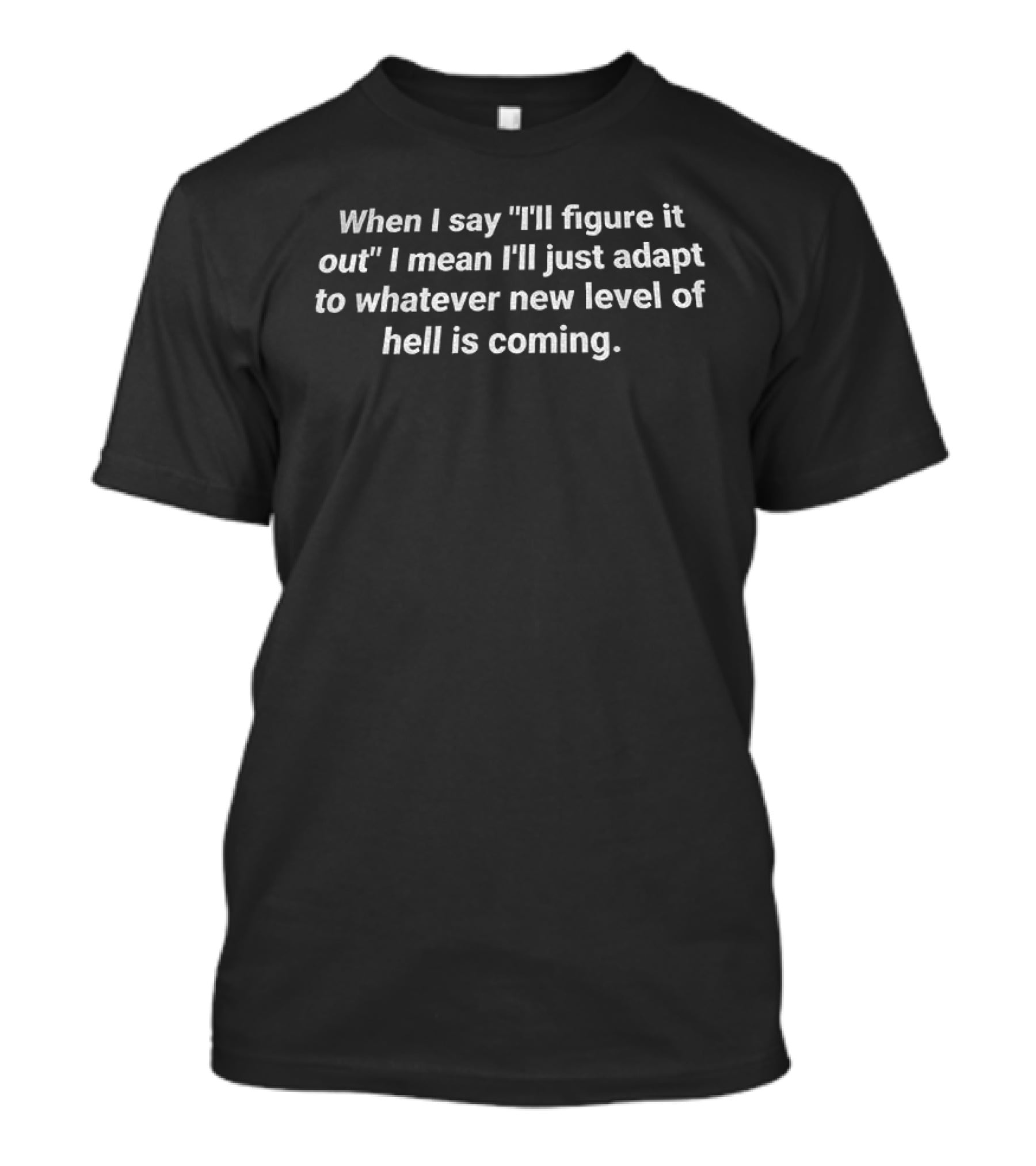 When I Say I'll Figure It Out I Mean I'll Just Adapt To Whatever New Level Of Hell Is Coming T-Shirt