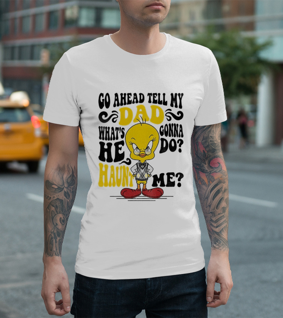 Tweety Bird Go Ahead Tell My Dad What's He Gonna Do Haunt Me T-Shirt